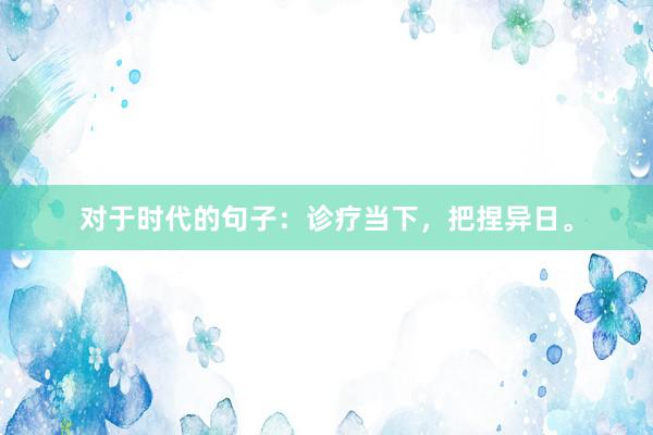 对于时代的句子：诊疗当下，把捏异日。