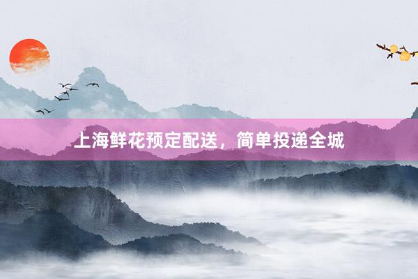 上海鲜花预定配送，简单投递全城