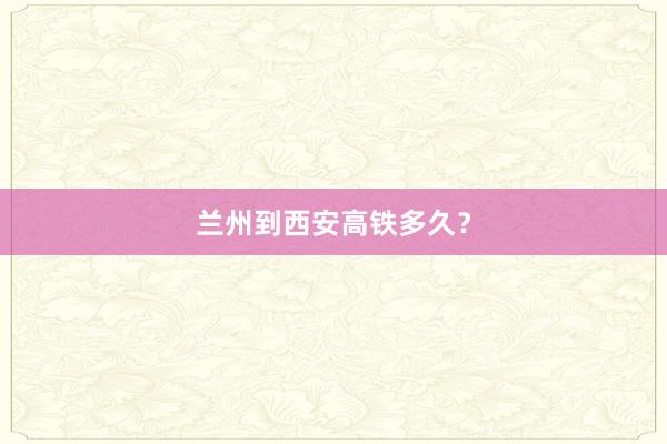 兰州到西安高铁多久？