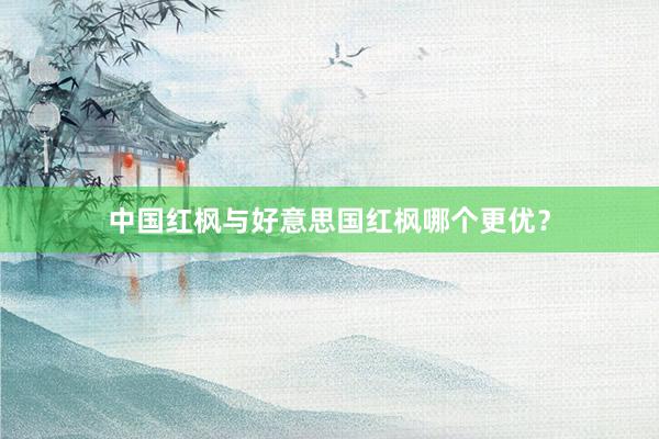 中国红枫与好意思国红枫哪个更优？