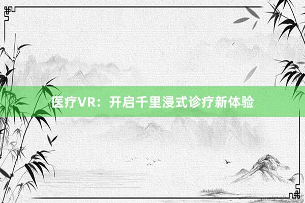 医疗VR：开启千里浸式诊疗新体验
