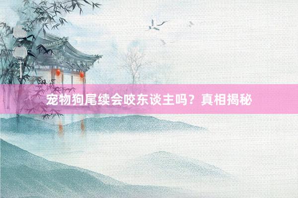 宠物狗尾续会咬东谈主吗？真相揭秘