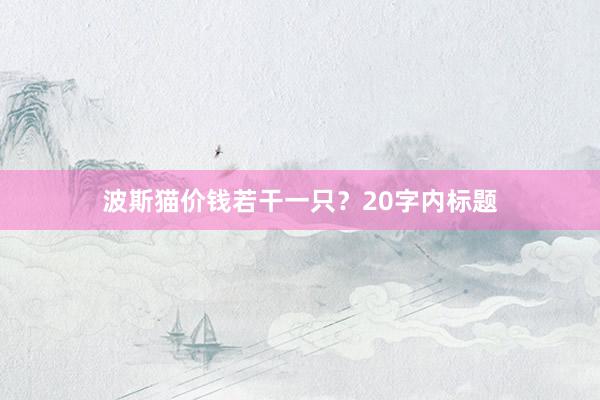 波斯猫价钱若干一只？20字内标题